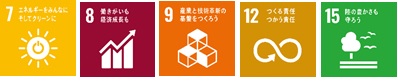 左から「7.エネルギーをみんなにそしてクリーンに」の文字と、太陽のイラストの中央に電源マークのアイコンがあるSDGs目標7のアイコン、「8.働きがいも経済成長も」の文字と、棒グラフと右上がりの矢印が描かれているSDGs目標8のアイコン、「9.産業と技術革新の基盤をつくろう」の文字と、L字型に置かれた3つの立方体の上にもう1つの立方体が置かれているイラストが描かれているSDGs目標9のアイコン、「12.つくる責任つかう責任」の文字と、無限大のマーク中央の一部が矢印になっているSDGs目標12のアイコン、「15.陸の豊かさも守ろう」の文字と、1本の木の横を3羽の鳥が飛んでいるSDGs目標15のアイコンのイラスト