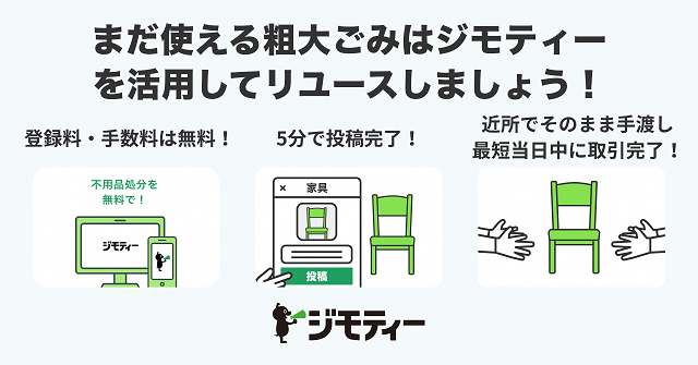 「まだ使える粗大ごみはジモティーを活用してリユースしましょう！」「登録料・手数料は無料！」「5分で投稿完了！」「近所でそのまま手渡し 最短当日中に取引完了！」ジモティー